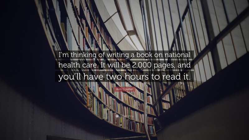 Ann Coulter Quote: “I’m thinking of writing a book on national health care. It will be 2,000 pages, and you’ll have two hours to read it.”