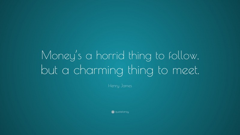 Henry James Quote: “Money’s a horrid thing to follow, but a charming thing to meet.”