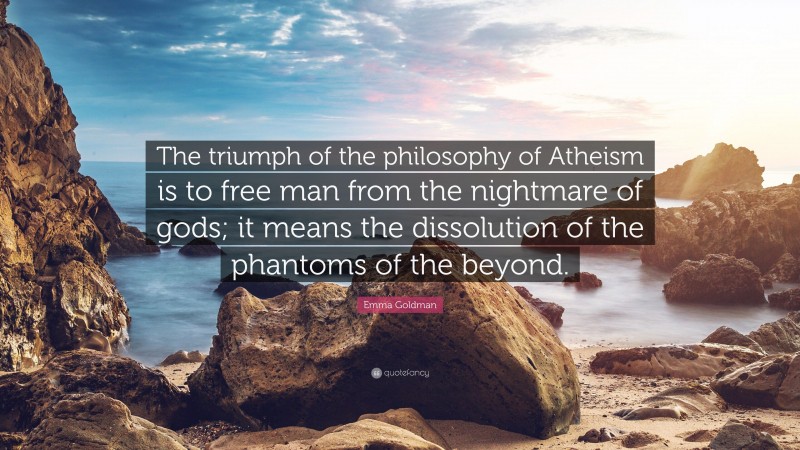 Emma Goldman Quote: “The triumph of the philosophy of Atheism is to free man from the nightmare of gods; it means the dissolution of the phantoms of the beyond.”