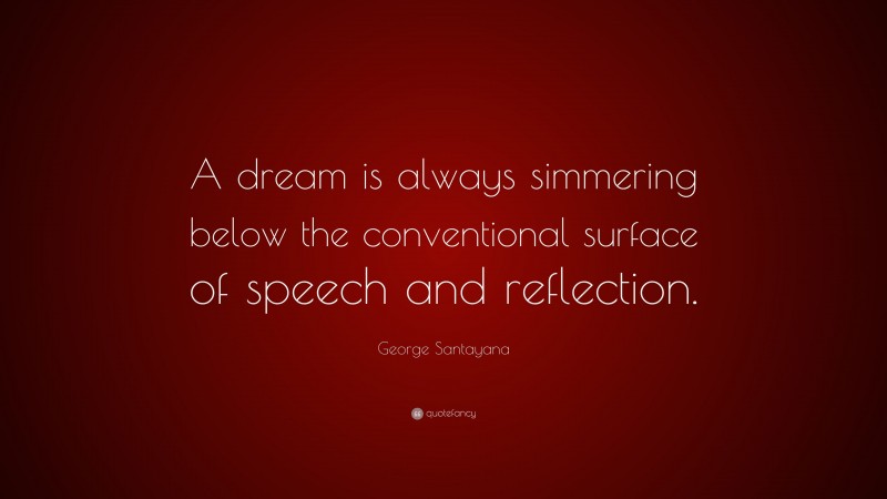 George Santayana Quote: “A dream is always simmering below the conventional surface of speech and reflection.”