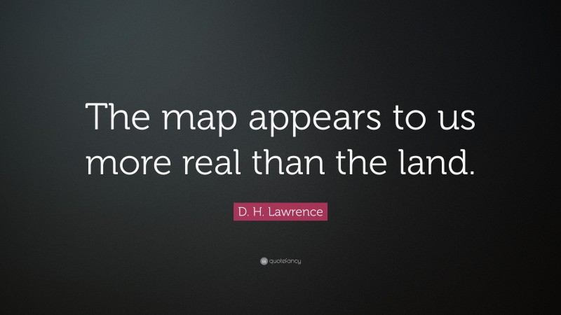 D. H. Lawrence Quote: “The map appears to us more real than the land.”