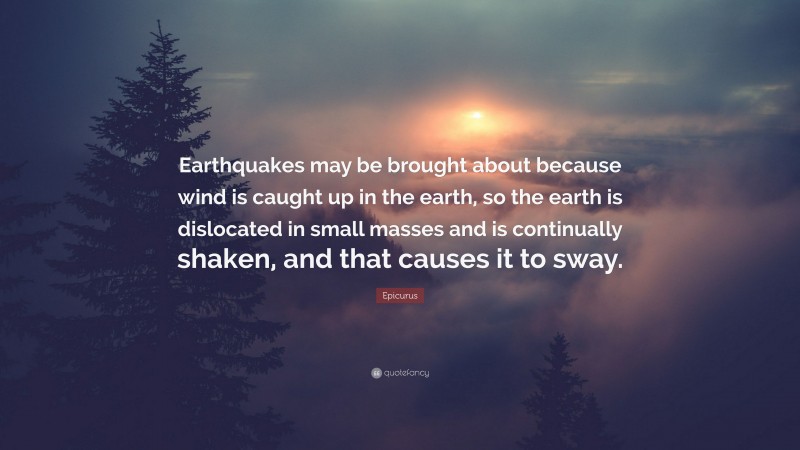 Epicurus Quote: “Earthquakes may be brought about because wind is caught up in the earth, so the earth is dislocated in small masses and is continually shaken, and that causes it to sway.”