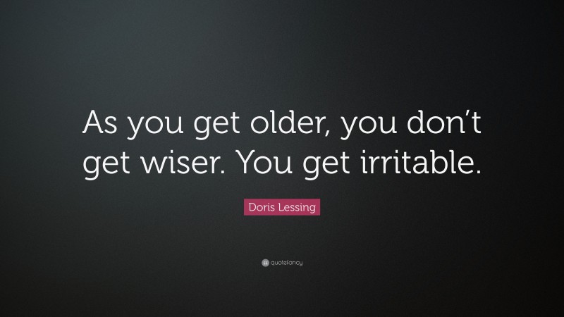 Doris Lessing Quote: “As you get older, you don’t get wiser. You get irritable.”
