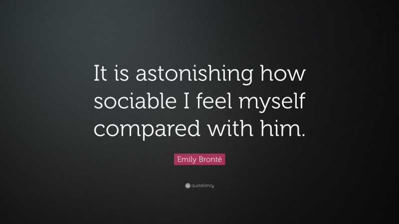 Emily Brontë Quote: “It is astonishing how sociable I feel myself compared with him.”