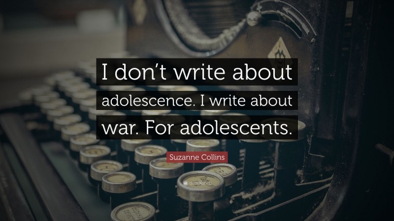 Suzanne Collins Quote: “I don’t write about adolescence. I write about war. For adolescents.”
