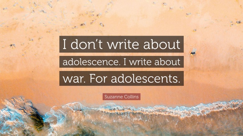Suzanne Collins Quote: “I don’t write about adolescence. I write about war. For adolescents.”
