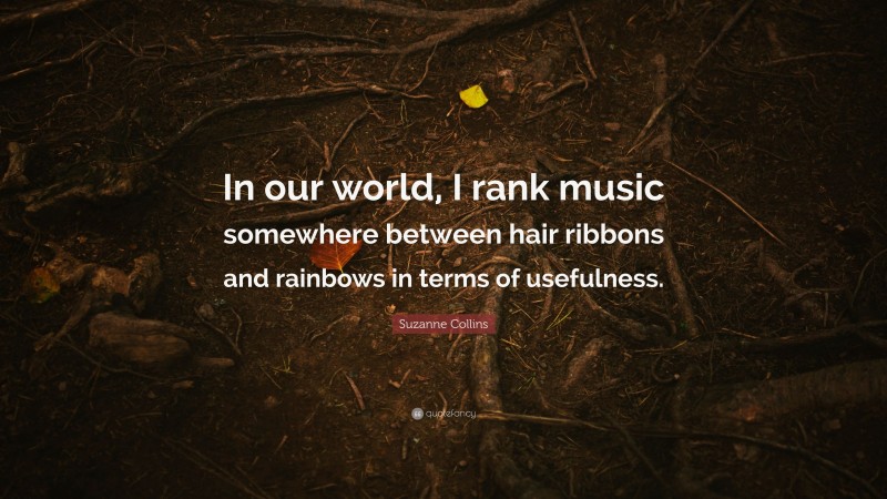 Suzanne Collins Quote: “In our world, I rank music somewhere between hair ribbons and rainbows in terms of usefulness.”