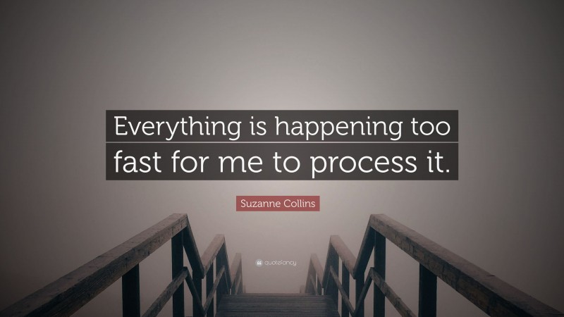 Suzanne Collins Quote: “Everything is happening too fast for me to process it.”