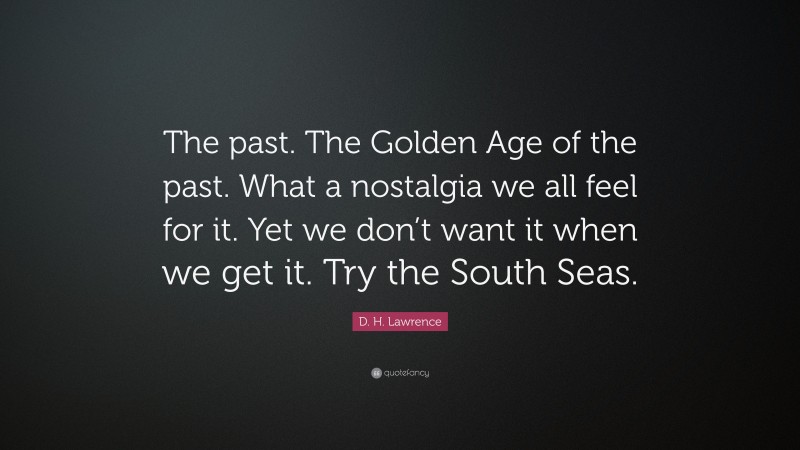 D. H. Lawrence Quote: “The past. The Golden Age of the past. What a nostalgia we all feel for it. Yet we don’t want it when we get it. Try the South Seas.”
