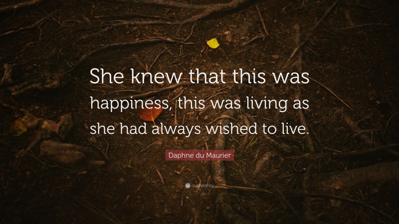 Daphne du Maurier Quote: “She knew that this was happiness, this was living as she had always wished to live.”