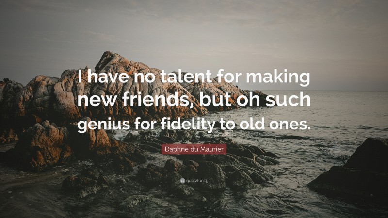 Daphne du Maurier Quote: “I have no talent for making new friends, but oh such genius for fidelity to old ones.”