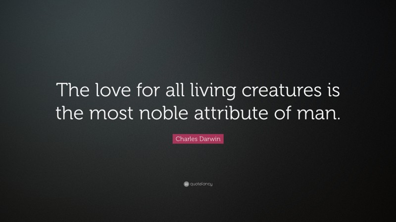 Charles Darwin Quote: “The love for all living creatures is the most noble attribute of man.”