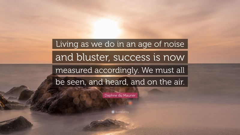 Daphne du Maurier Quote: “Living as we do in an age of noise and bluster, success is now measured accordingly. We must all be seen, and heard, and on the air.”