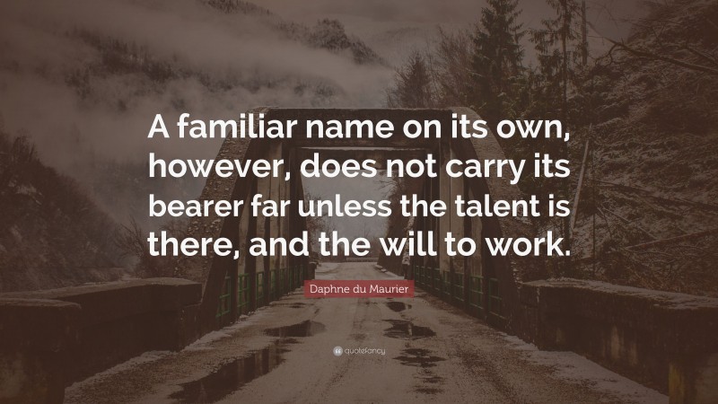 Daphne du Maurier Quote: “A familiar name on its own, however, does not carry its bearer far unless the talent is there, and the will to work.”
