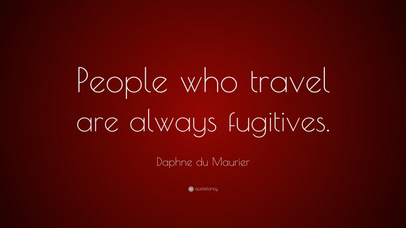 Daphne du Maurier Quote: “People who travel are always fugitives.”