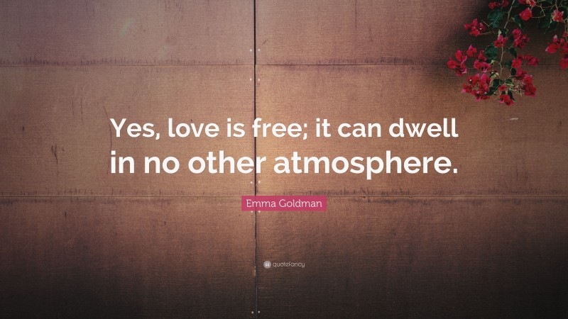 Emma Goldman Quote: “Yes, love is free; it can dwell in no other atmosphere.”