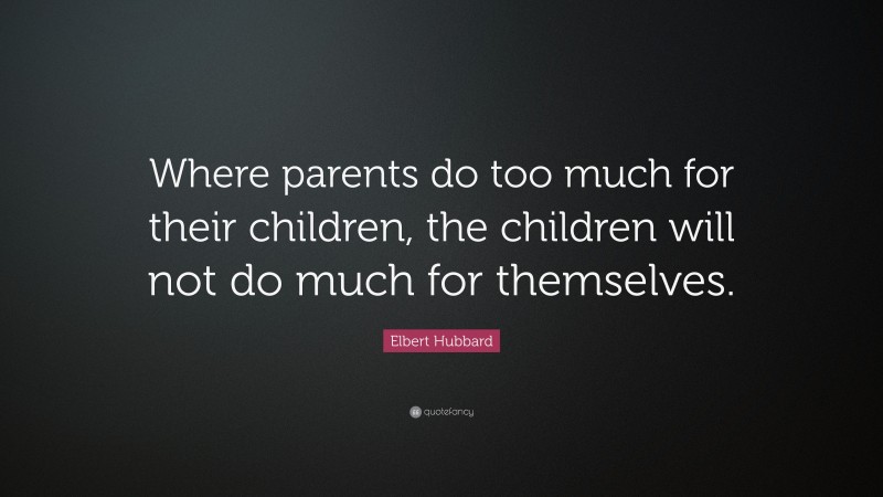 Elbert Hubbard Quote: “Where parents do too much for their children, the children will not do much for themselves.”