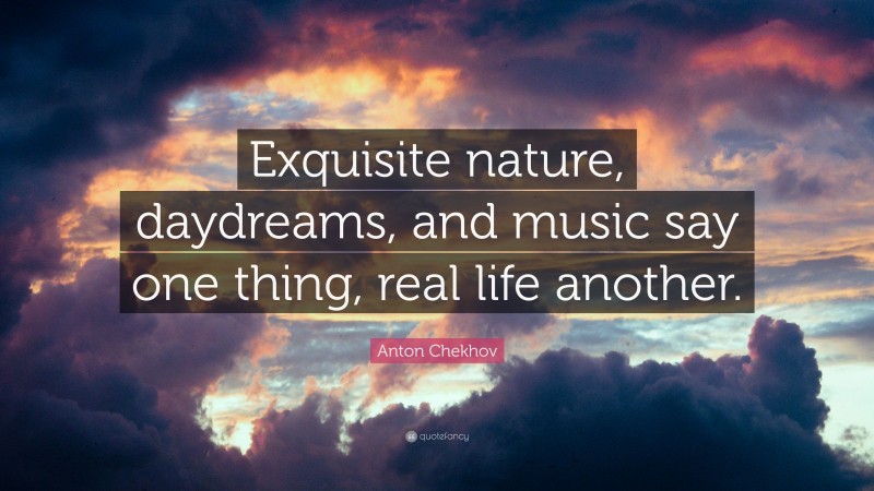 Anton Chekhov Quote: “Exquisite nature, daydreams, and music say one thing, real life another.”