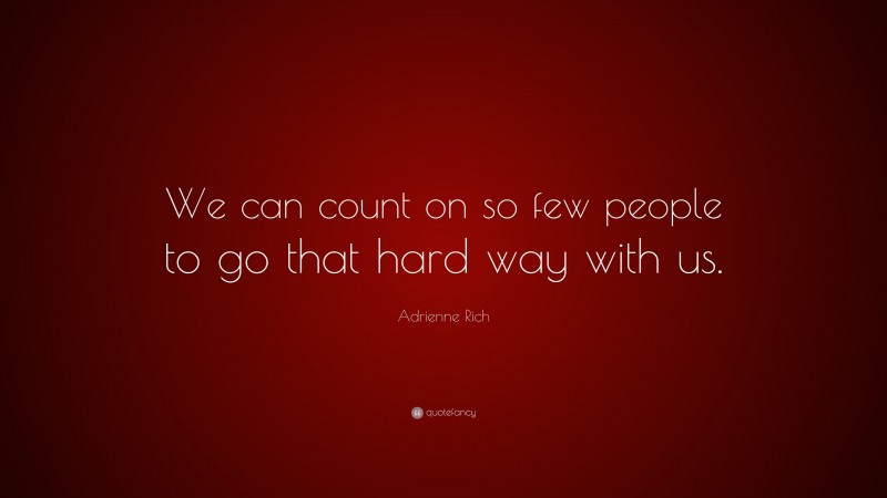 Adrienne Rich Quote: “We can count on so few people to go that hard way with us.”