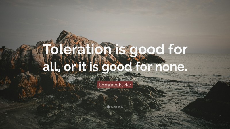 Edmund Burke Quote: “Toleration is good for all, or it is good for none.”