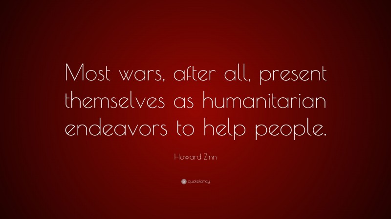 Howard Zinn Quote: “Most wars, after all, present themselves as humanitarian endeavors to help people.”