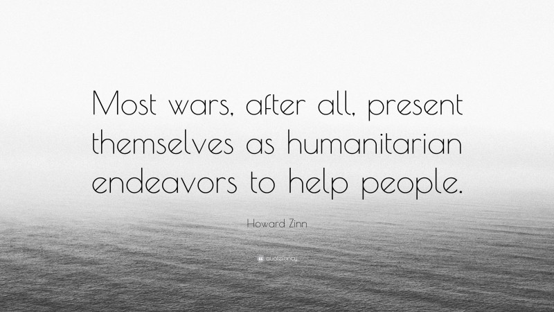 Howard Zinn Quote: “Most wars, after all, present themselves as humanitarian endeavors to help people.”