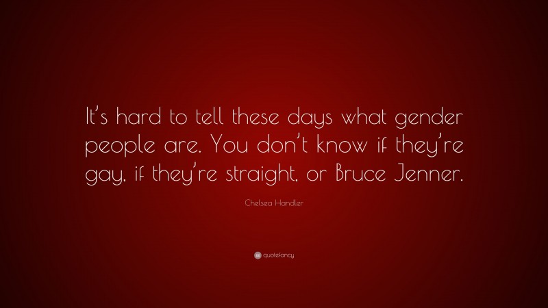 Chelsea Handler Quote: “It’s hard to tell these days what gender people are. You don’t know if they’re gay, if they’re straight, or Bruce Jenner.”