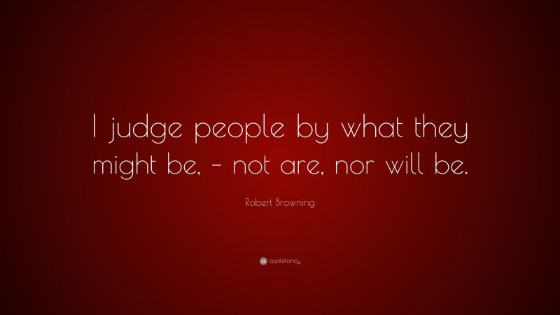 Robert Browning Quote: “I judge people by what they might be, – not are, nor will be.”