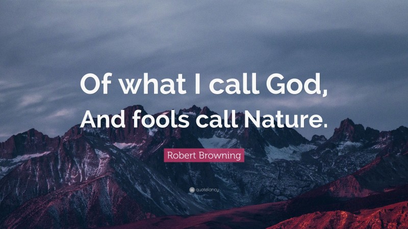Robert Browning Quote: “Of what I call God, And fools call Nature.”