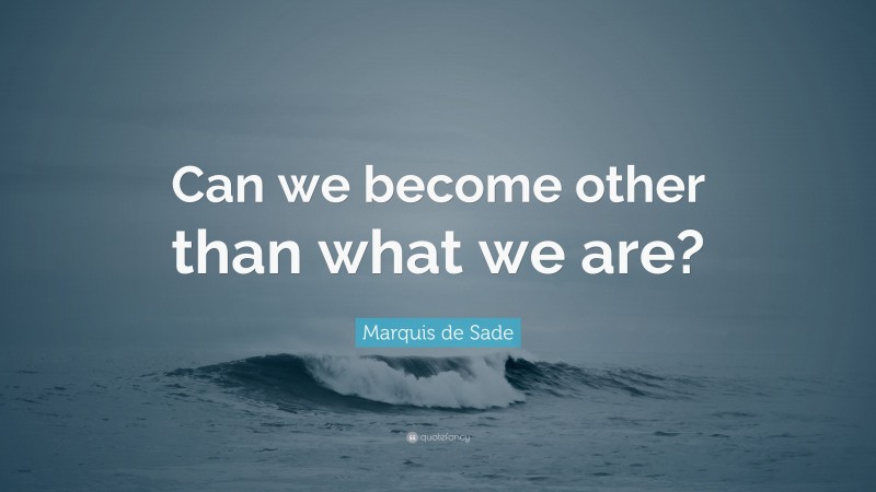 Marquis de Sade Quote: “Can we become other than what we are?”