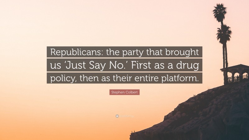 Stephen Colbert Quote: “Republicans: the party that brought us ‘Just Say No.’ First as a drug policy, then as their entire platform.”