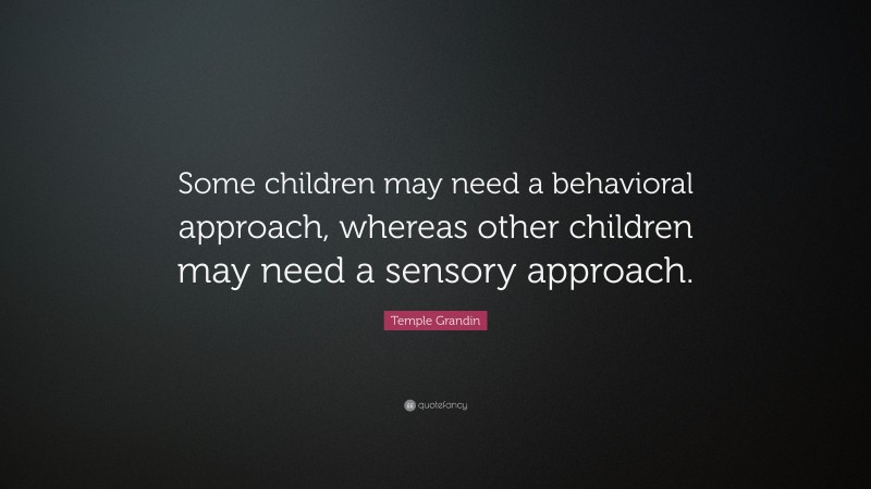 Temple Grandin Quote: “Some children may need a behavioral approach, whereas other children may need a sensory approach.”