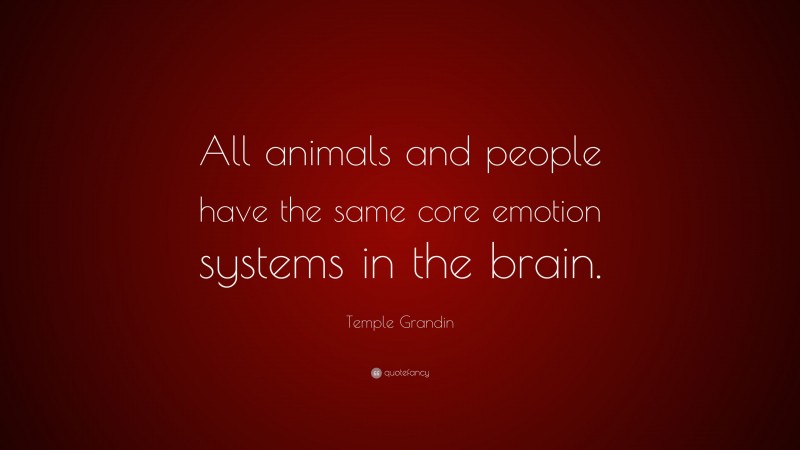 Temple Grandin Quote: “All animals and people have the same core emotion systems in the brain.”