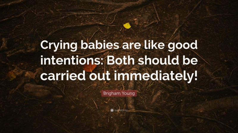 Brigham Young Quote: “Crying babies are like good intentions: Both should be carried out immediately!”