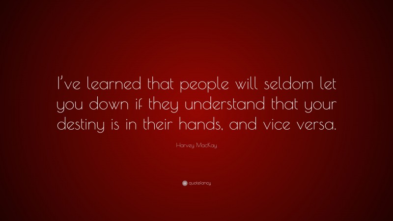 Harvey MacKay Quote: “I’ve learned that people will seldom let you down if they understand that your destiny is in their hands, and vice versa.”