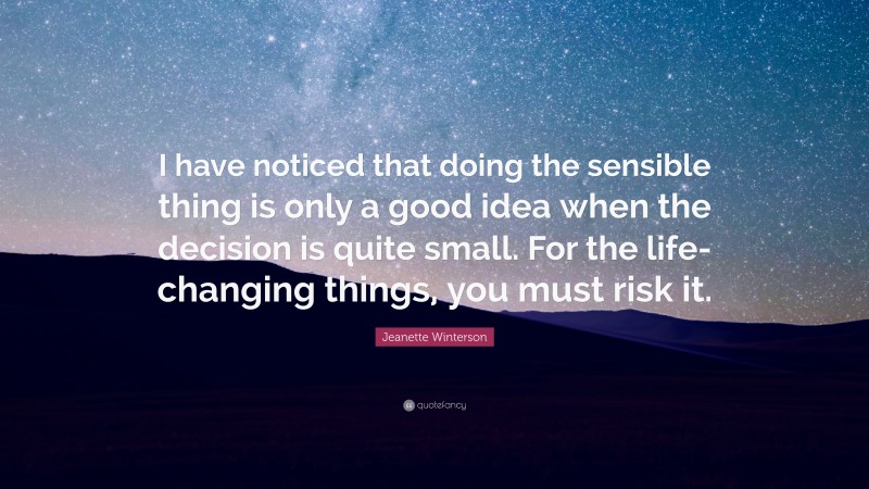 Jeanette Winterson Quote: “I have noticed that doing the sensible thing is only a good idea when the decision is quite small. For the life-changing things, you must risk it.”
