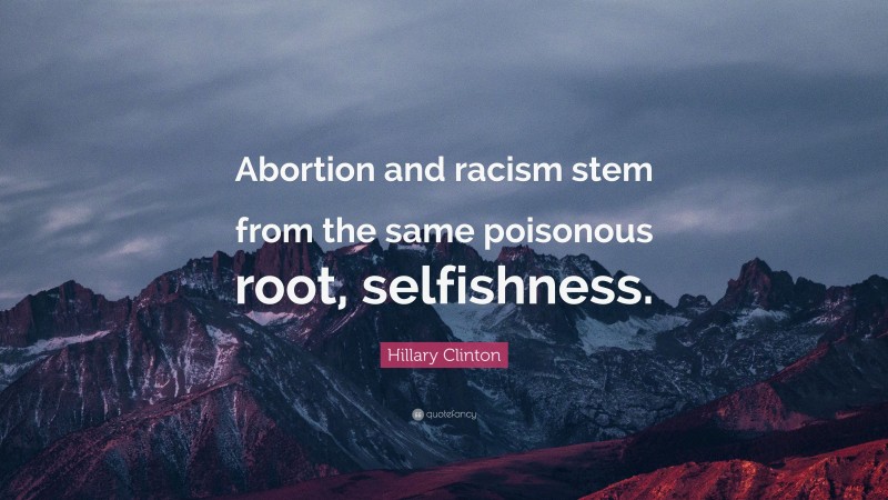 Hillary Clinton Quote: “Abortion and racism stem from the same poisonous root, selfishness.”