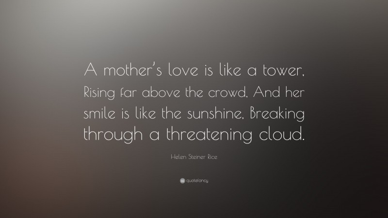 Helen Steiner Rice Quote: “A mother’s love is like a tower, Rising far above the crowd, And her smile is like the sunshine, Breaking through a threatening cloud.”