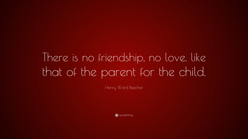 Henry Ward Beecher Quote: “There is no friendship, no love, like that of the parent for the child.”