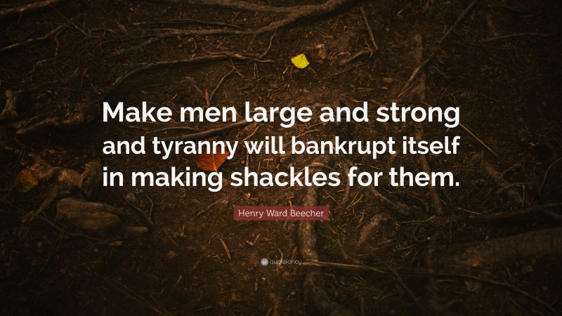 Henry Ward Beecher Quote: “Make men large and strong and tyranny will bankrupt itself in making shackles for them.”