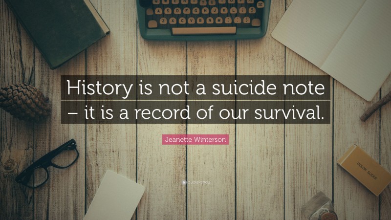 Jeanette Winterson Quote: “History is not a suicide note – it is a record of our survival.”