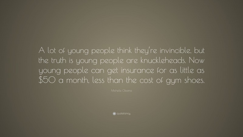 Michelle Obama Quote: “A lot of young people think they’re invincible, but the truth is young people are knuckleheads. Now young people can get insurance for as little as $50 a month, less than the cost of gym shoes.”