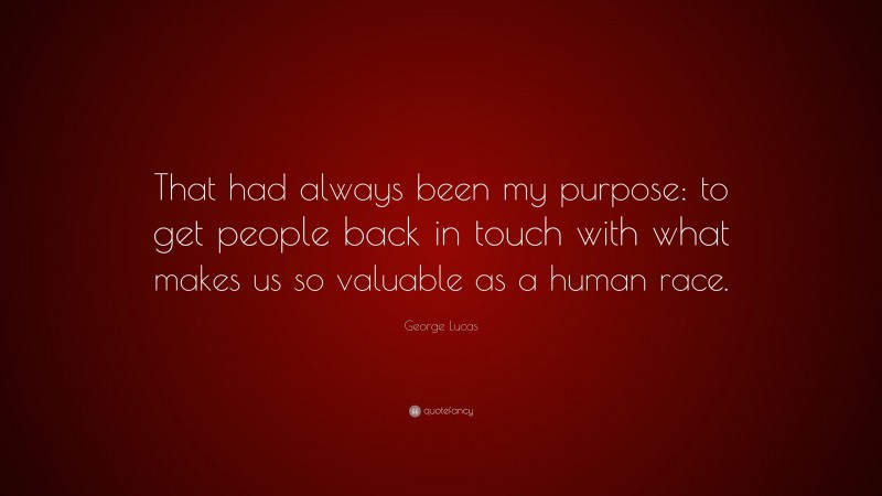 George Lucas Quote: “That had always been my purpose: to get people back in touch with what makes us so valuable as a human race.”