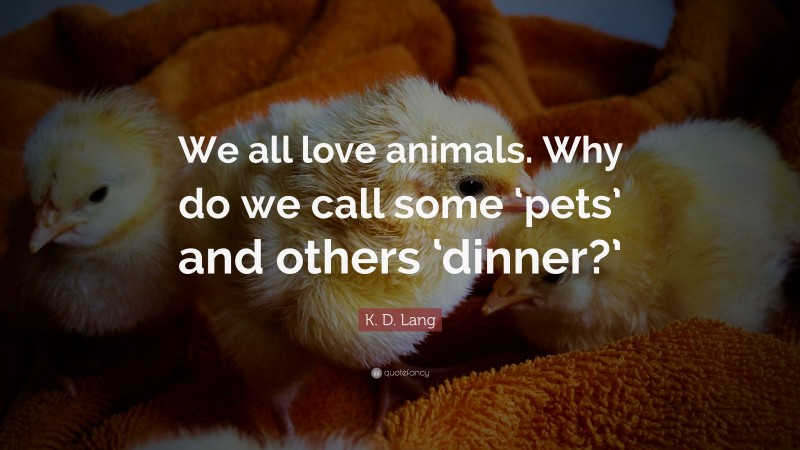 K. D. Lang Quote: “We all love animals. Why do we call some ‘pets’ and others ‘dinner?’”
