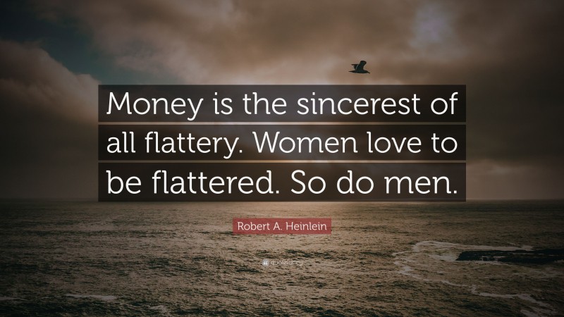 Robert A. Heinlein Quote: “Money is the sincerest of all flattery. Women love to be flattered. So do men.”