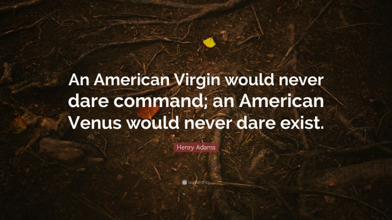 Henry Adams Quote: “An American Virgin would never dare command; an American Venus would never dare exist.”