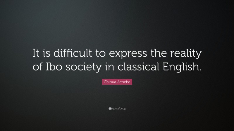 Chinua Achebe Quote: “It is difficult to express the reality of Ibo society in classical English.”