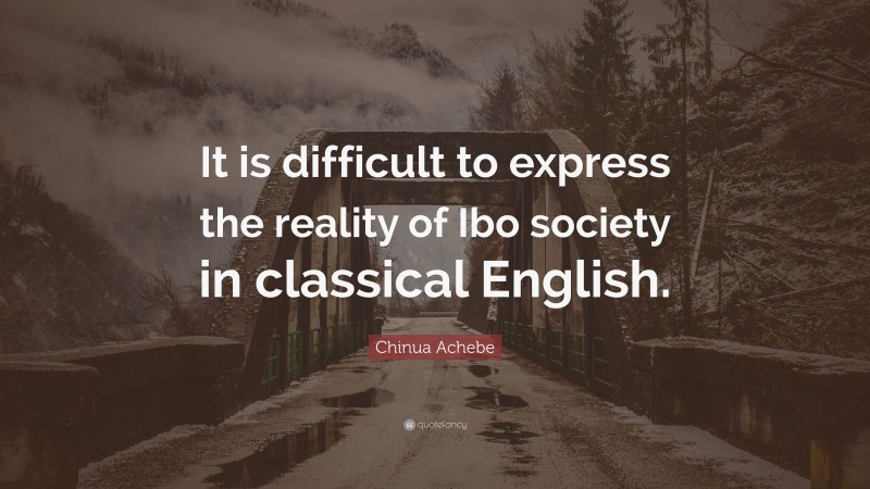 Chinua Achebe Quote: “It is difficult to express the reality of Ibo society in classical English.”