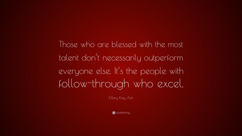 Mary Kay Ash Quote: “Those who are blessed with the most talent don’t necessarily outperform everyone else. It’s the people with follow-through who excel.”