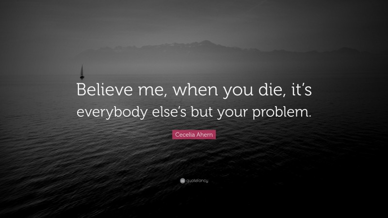 Cecelia Ahern Quote: “Believe me, when you die, it’s everybody else’s but your problem.”